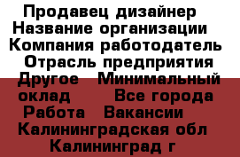 Продавец-дизайнер › Название организации ­ Компания-работодатель › Отрасль предприятия ­ Другое › Минимальный оклад ­ 1 - Все города Работа » Вакансии   . Калининградская обл.,Калининград г.